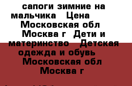 сапоги зимние на мальчика › Цена ­ 800 - Московская обл., Москва г. Дети и материнство » Детская одежда и обувь   . Московская обл.,Москва г.